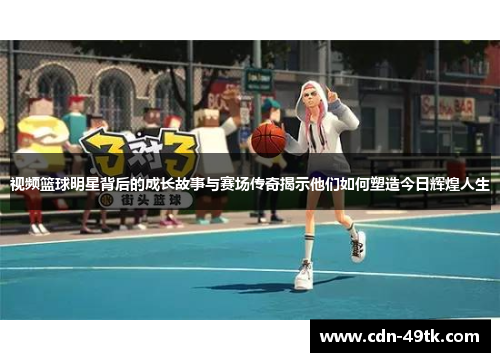 视频篮球明星背后的成长故事与赛场传奇揭示他们如何塑造今日辉煌人生