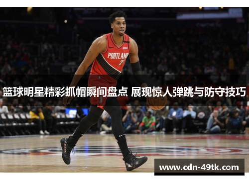 篮球明星精彩抓帽瞬间盘点 展现惊人弹跳与防守技巧