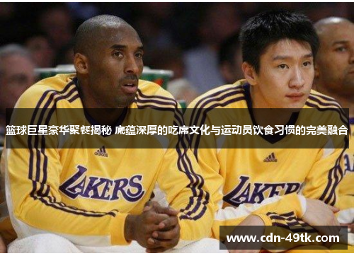 篮球巨星豪华聚餐揭秘 底蕴深厚的吃席文化与运动员饮食习惯的完美融合