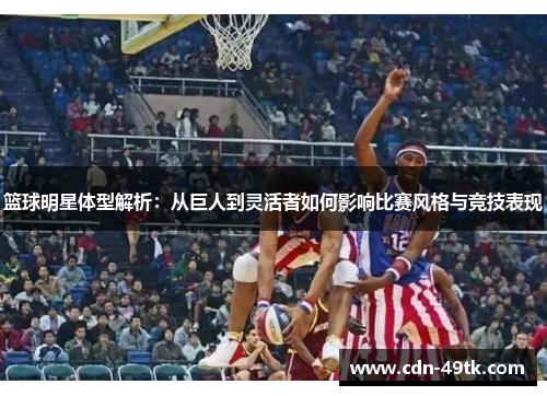 篮球明星体型解析：从巨人到灵活者如何影响比赛风格与竞技表现