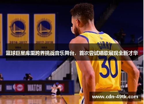 篮球巨星库里跨界挑战音乐舞台，首次尝试唱歌展现全新才华