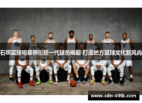 石坝篮球明星领衔新一代球员崛起 打造地方篮球文化新风尚
