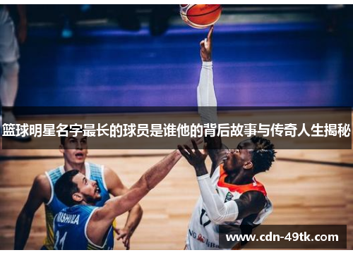 篮球明星名字最长的球员是谁他的背后故事与传奇人生揭秘